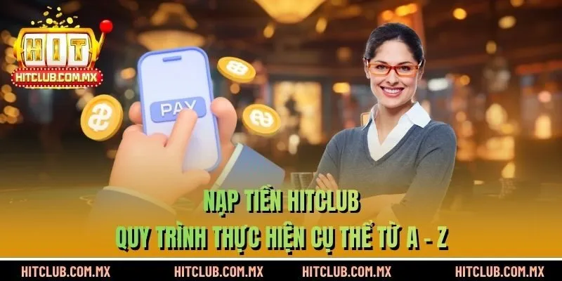 Nạp Tiền HITCLUB - Quy Trình Thực Hiện Cụ Thể Từ A - Z