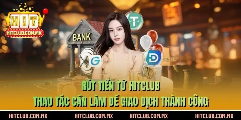 Rút Tiền HITCLUB - Thao Tác Cần Làm Để Giao Dịch Thành Công